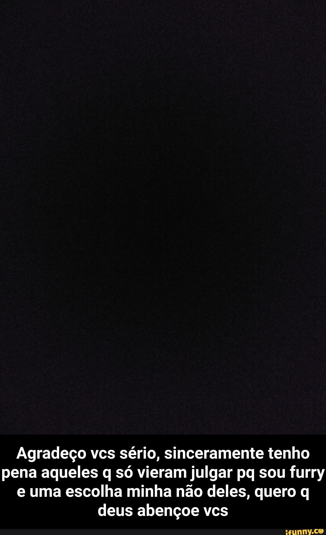 Agradeço vcs sério, sinceramente tenho pena aqueles q só vieram julgar pq sou furry e uma escolha minha não deles, quero q deus abençoe vcs - Agradeço vcs sério, sinceramente tenho pena aqueles q só vieram julgar pq sou furry e uma escolha minha não deles, quero q deus abençoe vcs