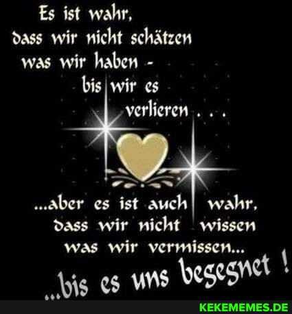 Es ist wahr, dass wir nicht schätzen was wir haben -
bisIwir es verlieren... .
"aber es ist auchI wahr,
dass wir nicht wissen was wir vermissen...