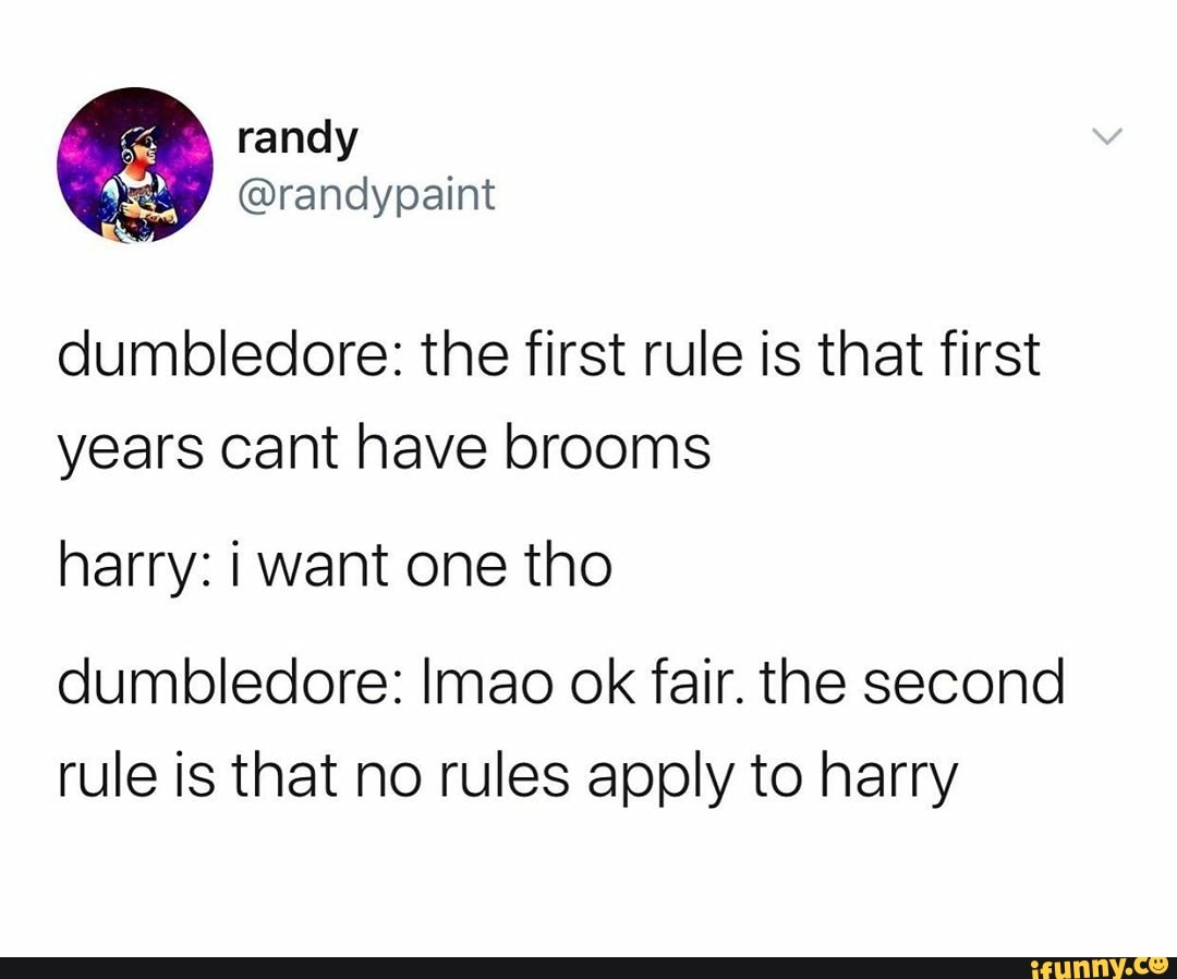 dumbledore: the first rule is that first years cant have brooms
harry: I want one tho
dumbledore: Imao ok fair. the second rule is that no rules apply to harry