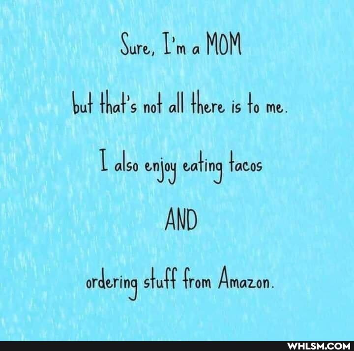 Sure, 'm a MOM but that's not all there is to me.
also enjoy eat ing tacos
AND
ardering stuff from Amazon,