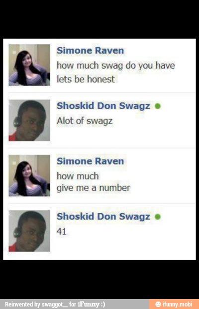 Simone Raven
how much swag do you have
lets be honest
Shoskid Don Swagz
e
Simone Raven
how much
give me a number
Shoskid Don Swagz e