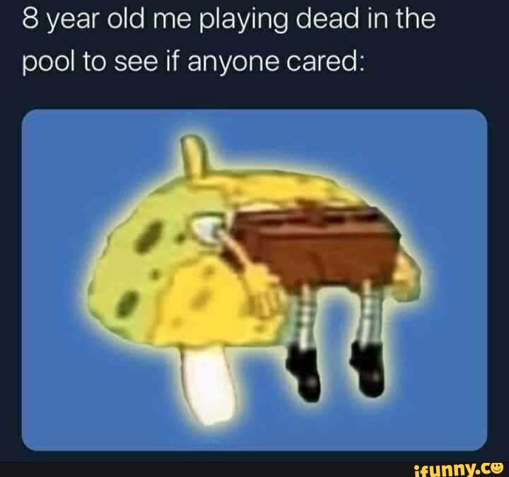 8 year old me playing dead in the pool to see if anyone cared: