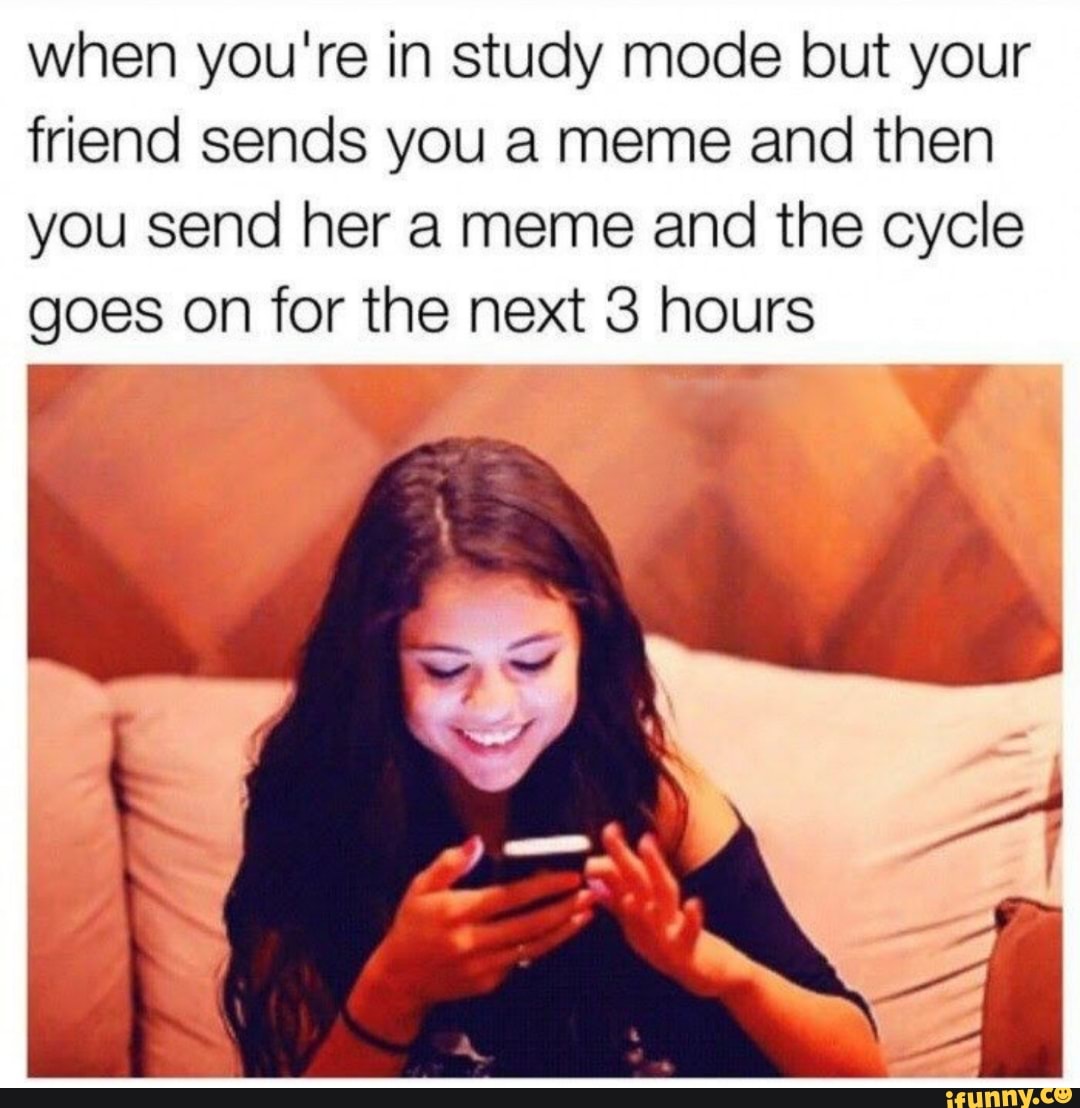 when you're in study mode but your
friend sends you a meme and then
you send her a meme and the cycle
Ee on for the next 3 hours
eal