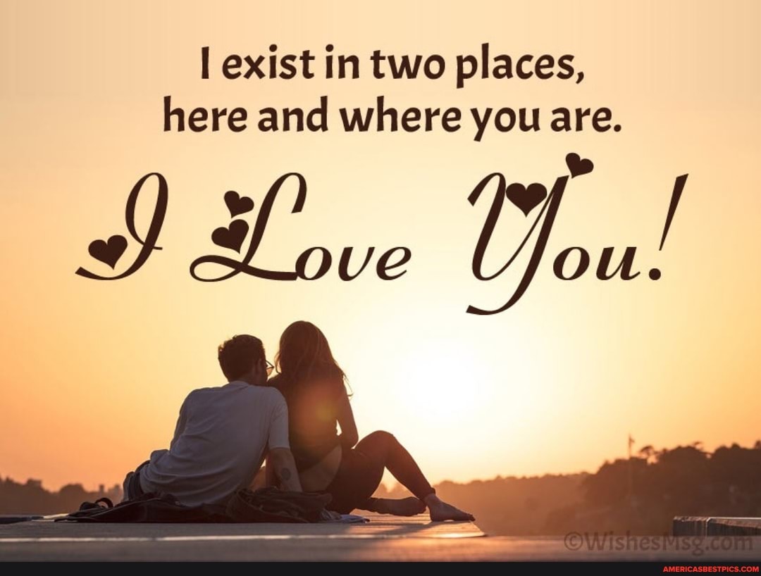 exist in two places, here and where you are.
IL ve You