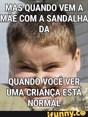 MAS QUANDO VEM À MÃE COM A SANDALHA DA
QUANDO VOCÊ VER UMA CRIANÇA ESTÁ NORMAL