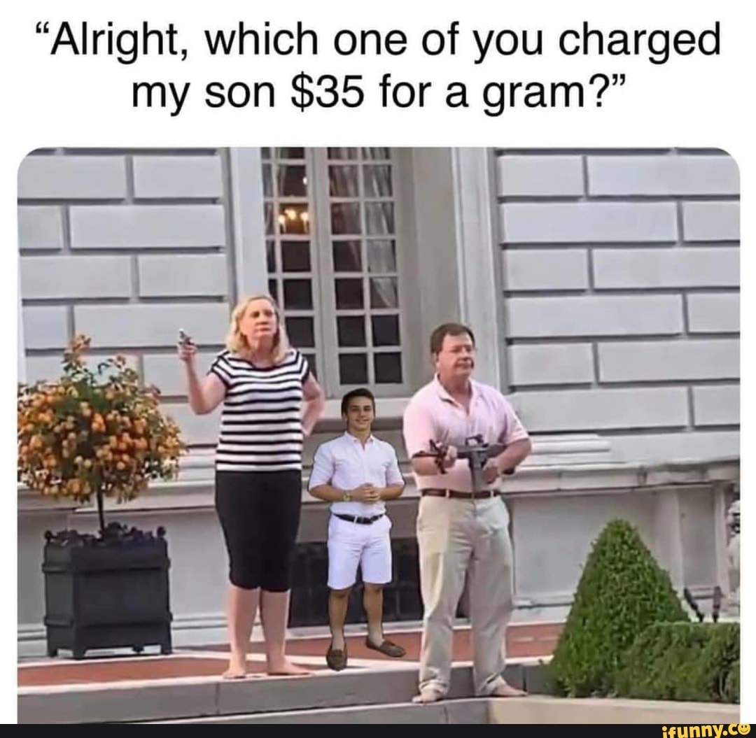 "Alright, which one of you charged
my son ans for a gram?"
