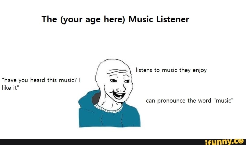 The (your age here) Music Listener
listens to music they enjoy
( we
"have you heard this music? I like it"
can pronounce the word "music"