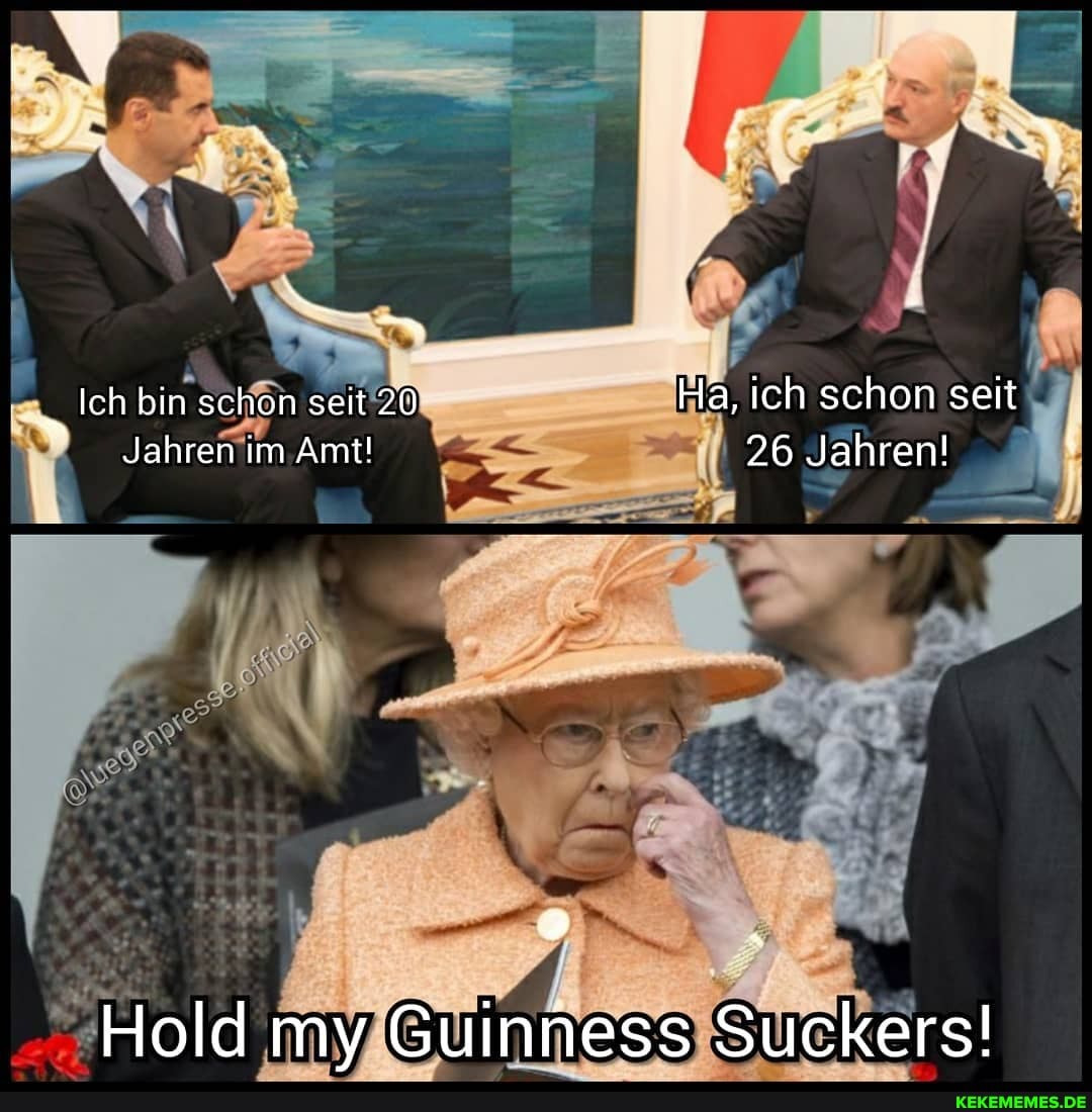 Ich bin schon seit Ha, ich schon seit
Jahren im Amt! 26 Jahren!
Hold my Guinness Suckers!