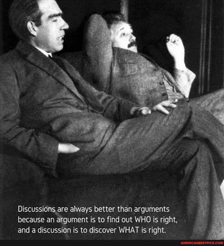 Discussions are always better than arguments because an argument is to find out WHO is right, and a discussion is to discover WHAT is right.