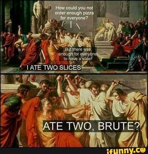 Butthere endugh for everyo to have:
ATE TWO, BRUTE'