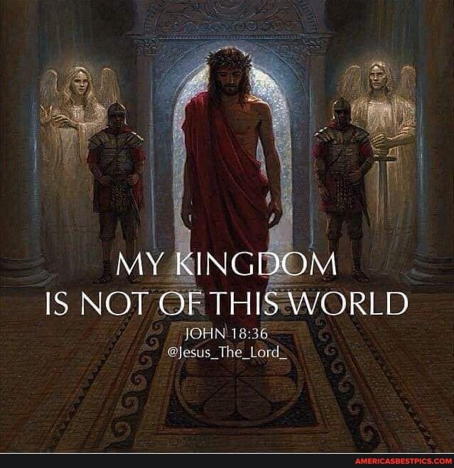 My kingdom is not of this world.