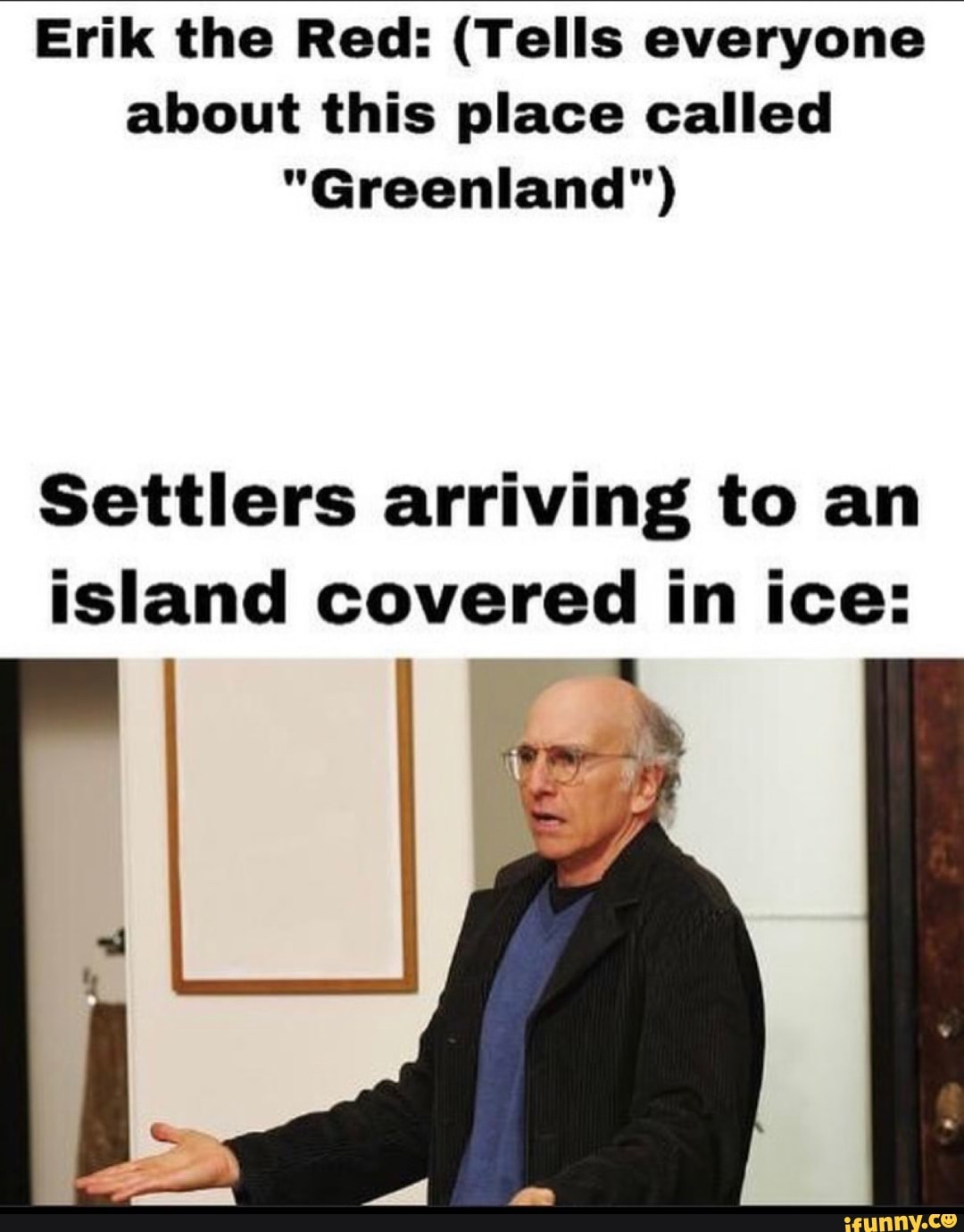 Erik the Red: (Tells everyone
about this place called
"Greenland")
Settlers arriving to an
island covered in ice:
q