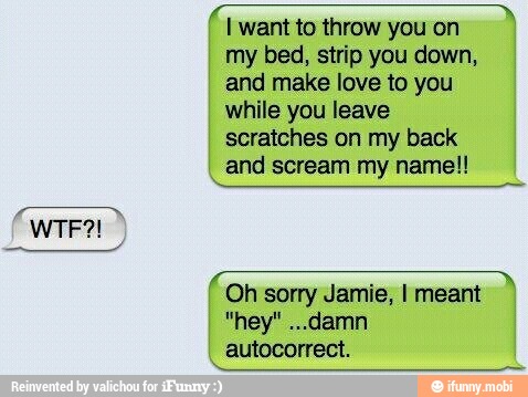I want to throw you on
my bed, strip you down,
and make love to you
while you leave
scratches on my back
I
and scream my name!!
RRA
Oh sorry Jamie, I meant
autocorrect.