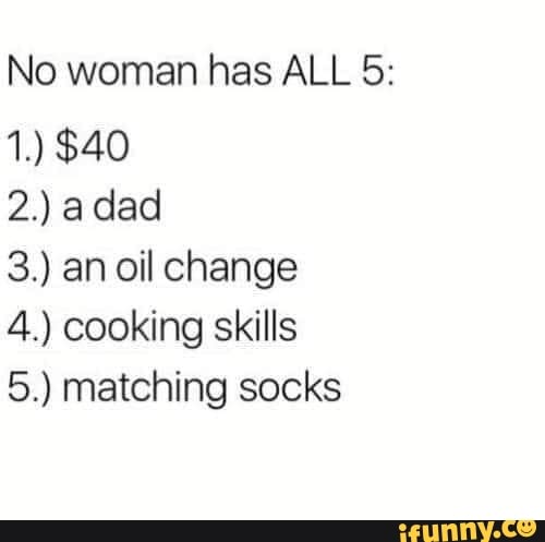 No woman has ALL 5:
3.) an oil change
4.) cooking skills
5.) matching socks