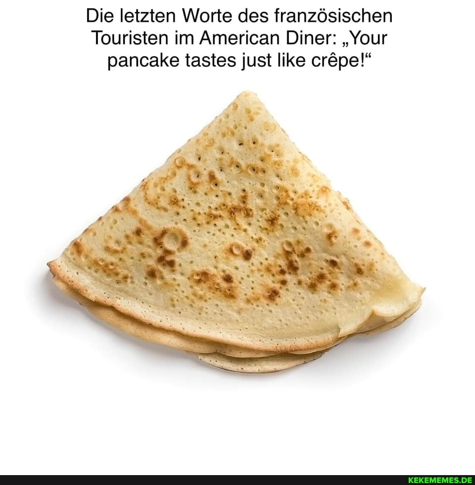 Die letzten Worte des franzdsischen
Touristen im American Diner: Your pancake tastes just like crepe!"