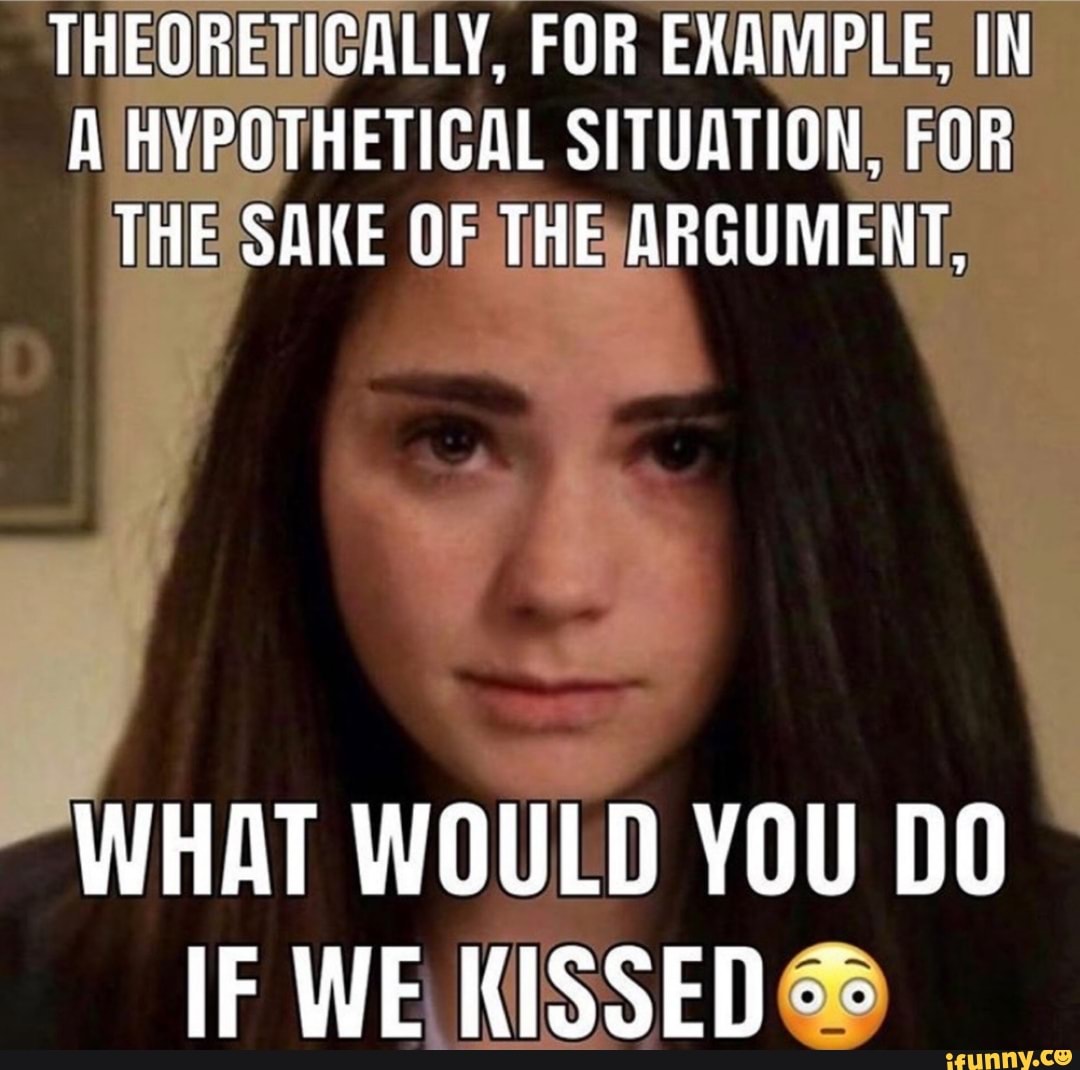 THEORETICALLY, FOR EXAMPLE; IN
A HYPOTHETICAL SITUATION:
FOR