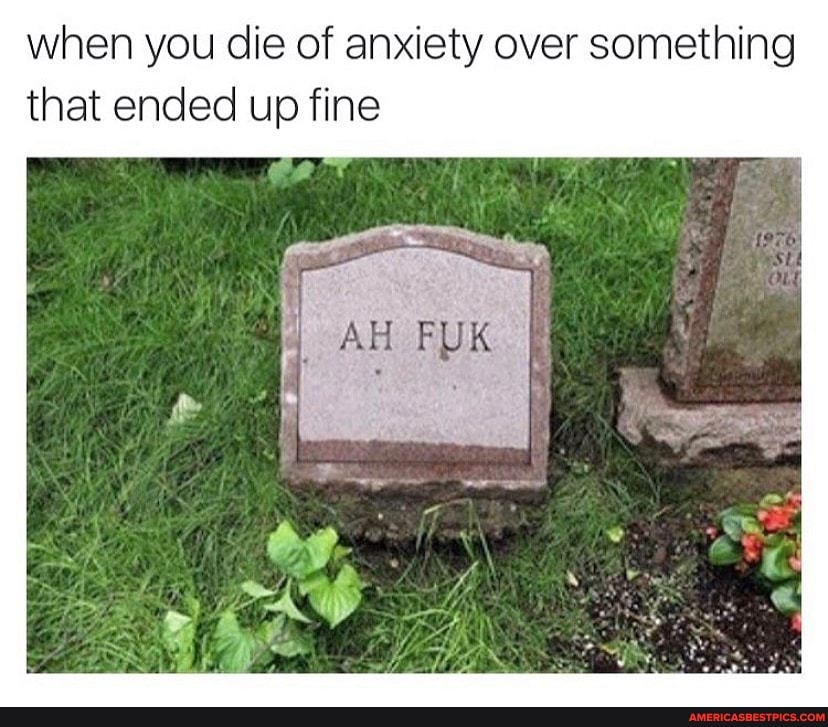 up fine
ed
when you die of anxiety over something
that en