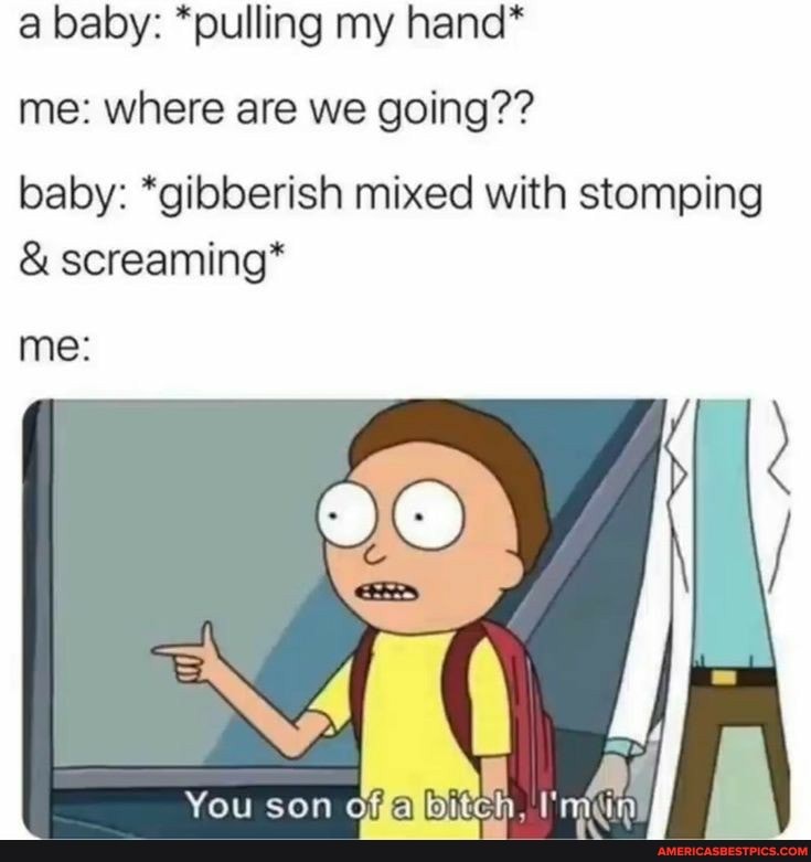 a baby: *pulling my hand*
me: where are we going??
baby: *gibberish mixed with stomping
& screaming*
You son