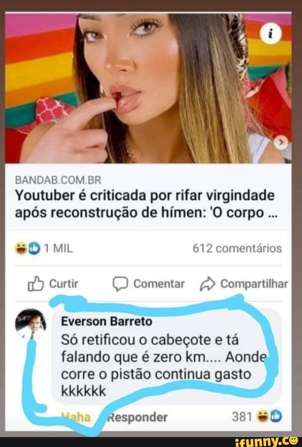 BANDAS COM BR Youtuber é criticada por rifar virgindade após reconstrução de hímen: 'O corpo
SO MIL 612 comentários
Curtir comentar > Compartilhar
Everson Barreto
Só retificou o cabeçote e tá falando que é zero km.... Aonde corre o pistão continua gasto kkkkkk
sesponder 381