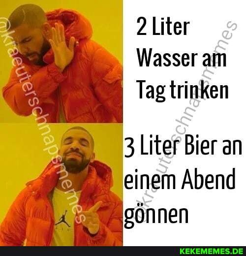 2 Liter
Wasser am
Tag trinken
3 Liter Bier an einem Abend gönnen