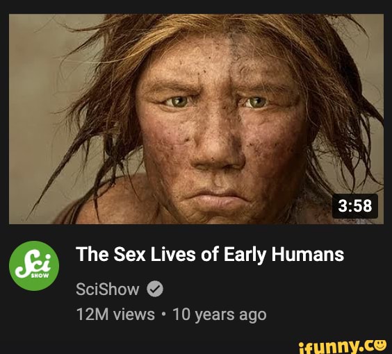 Si The Sex Lives Of Early Humans Scishow Views 10 Years Ago Ifunny Brazil 9786