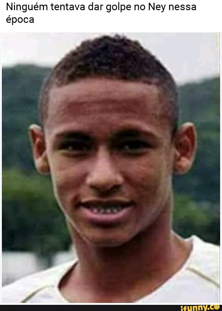 Ninguém tentava dar golpe no Ney nessa
época