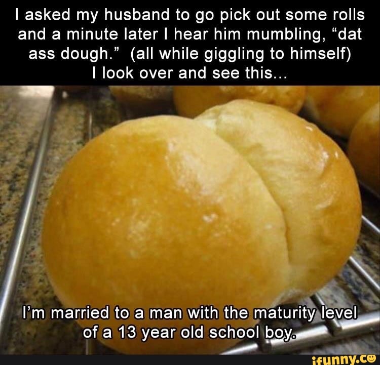 asked my husband to go pick out some rolls and a minute later I hear him mumbling, "dat ass dough." (all while giggling to himself) look over and see this...