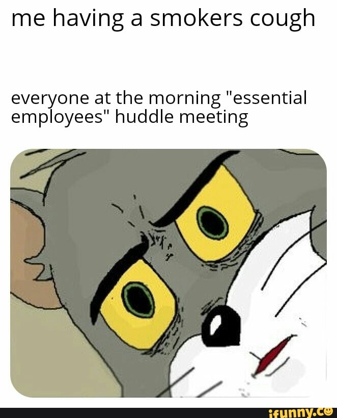 Me having a smokers cough everyone at the morning "essential employees