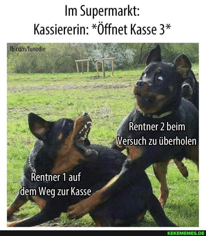 Im Supermarkt:
Kassiererin: *Öffnet Kasse 3*
Reniner 2 beim
Versuch zu überholen
Rentner auf dem Weg zur Kasse