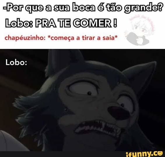 Per quo a sua boca é tão gremels? lobo PRA TE COMER
chapeuzinho: *começa a tirar a saia*
Lobo:
