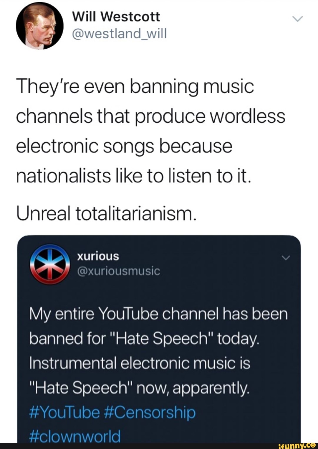 They're even banning music
channels that produce wordless
electronic songs because
nationalists like to listen to it.
Unreal totalitarianism.
My entire YouTube Channel has been
banned for "Hate Speech" today.
Instrumental electronic music is
"Hate Speech" now, apparently.