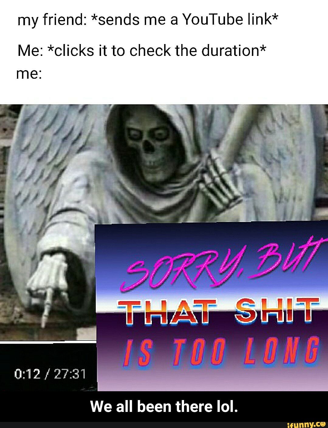 my friend: *sends me a YouTube link*
Me: *clicks it to check the duration*
We all been there lol. - We all been there lol.