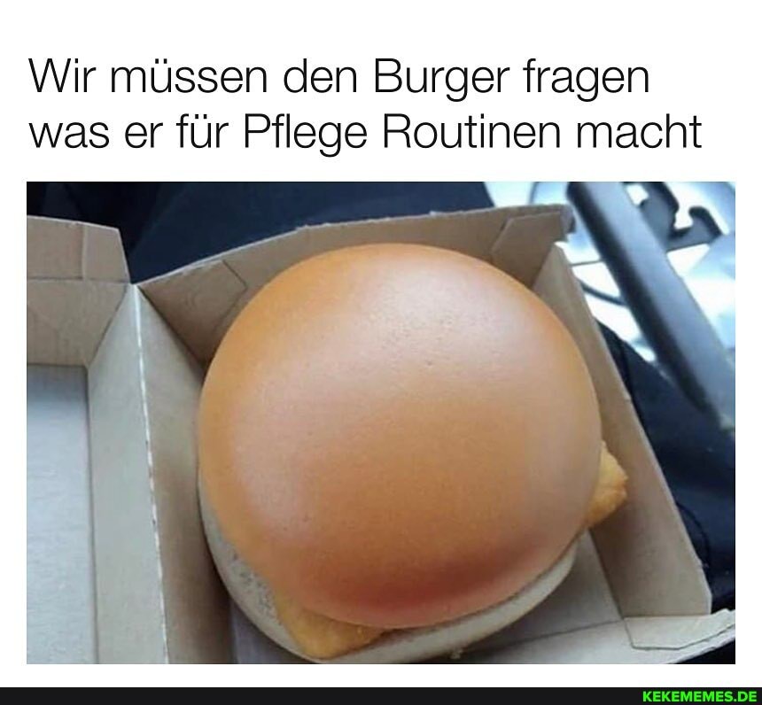 Wir müssen den Burger fragen was er für Pflege Routinen macht