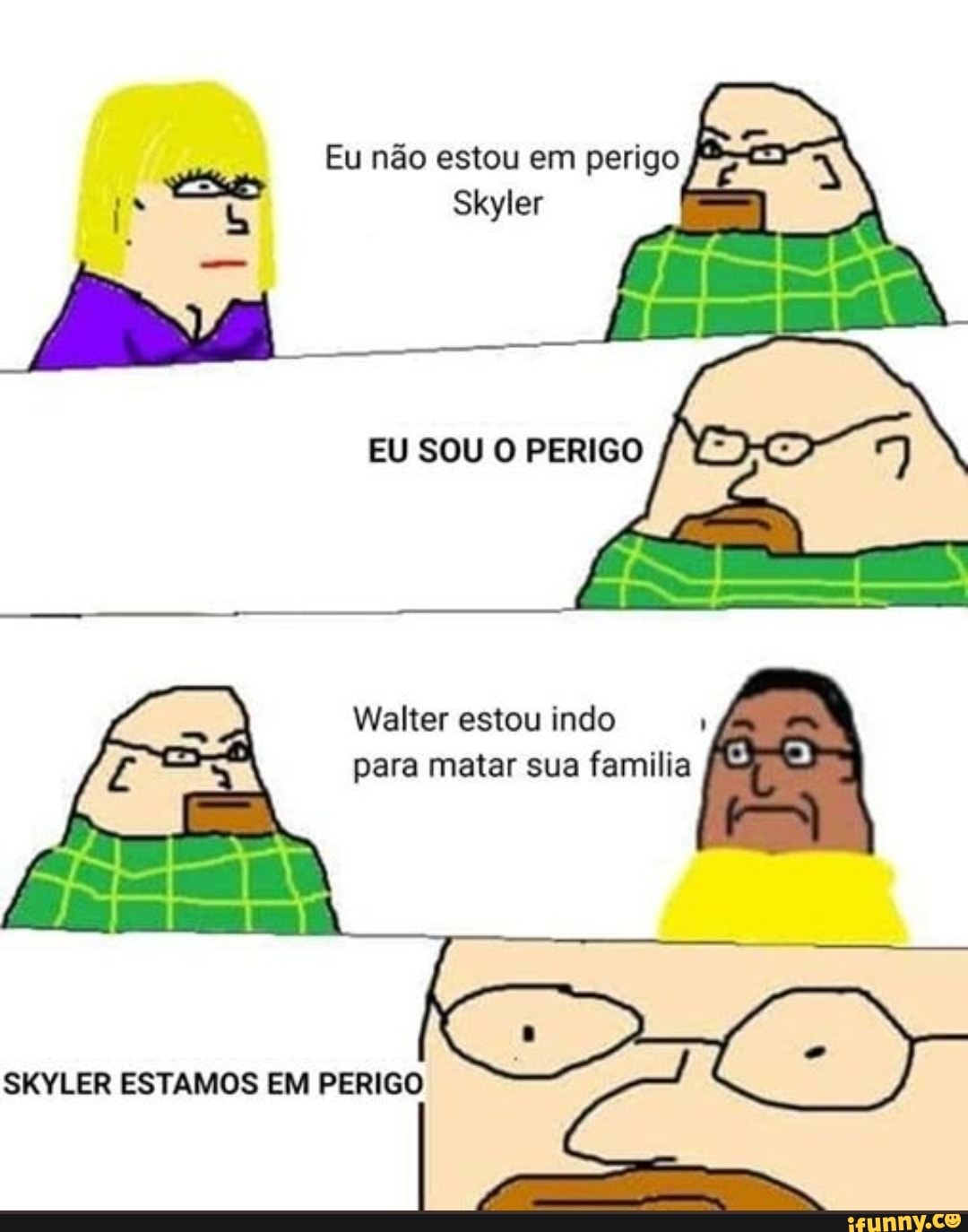 Eu não estou em perigo
EU SOU O PERIGO
Walter estou indo
para matar sua familia
