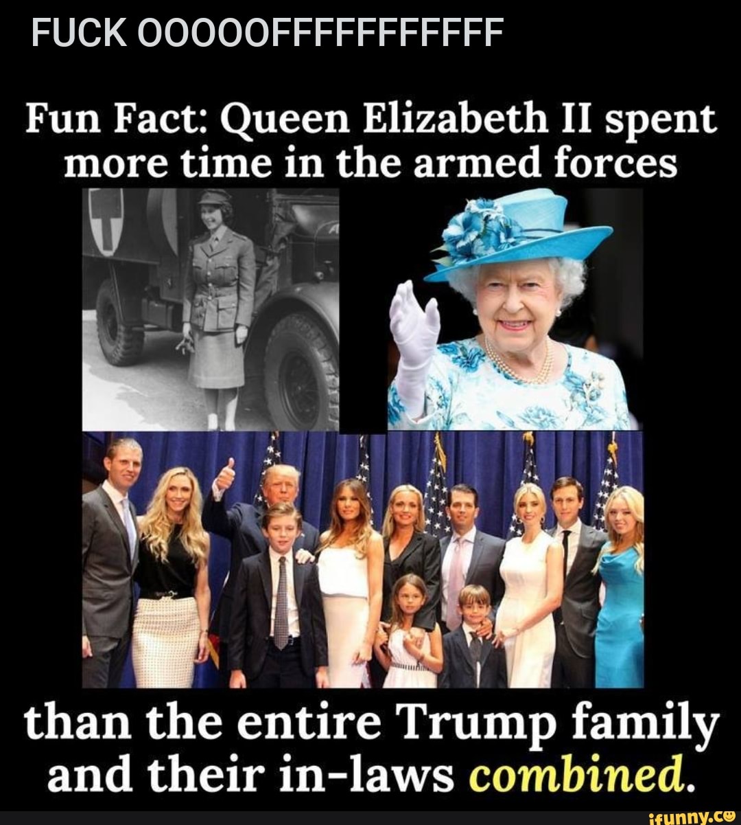 FUCK OOOOOFFFFFFFFFFF
Fun Fact: Queen Elizabeth II spent
more time in the armed forces
I
than the entire Trump family
and their in-laws combined.