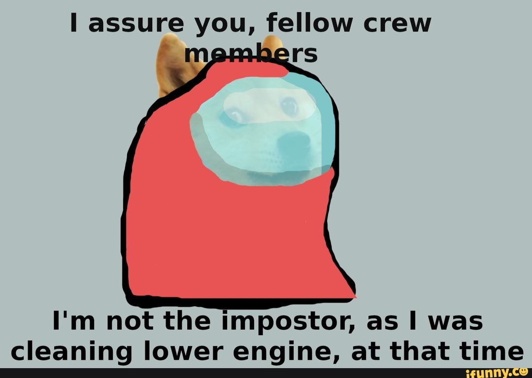 assure you, fellow crew
_m rs
I'm not the impostor, as was cleaning lower engine, at that time