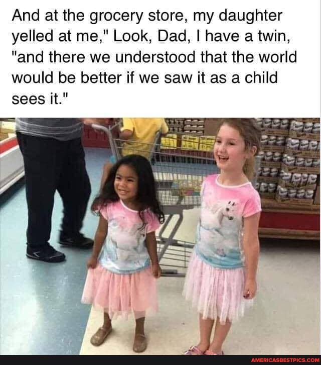 And at the grocery store, my daughter yelled at me," Look, Dad, I have a twin,
"and there we understood that the world would be better if we saw it as a child sees it."