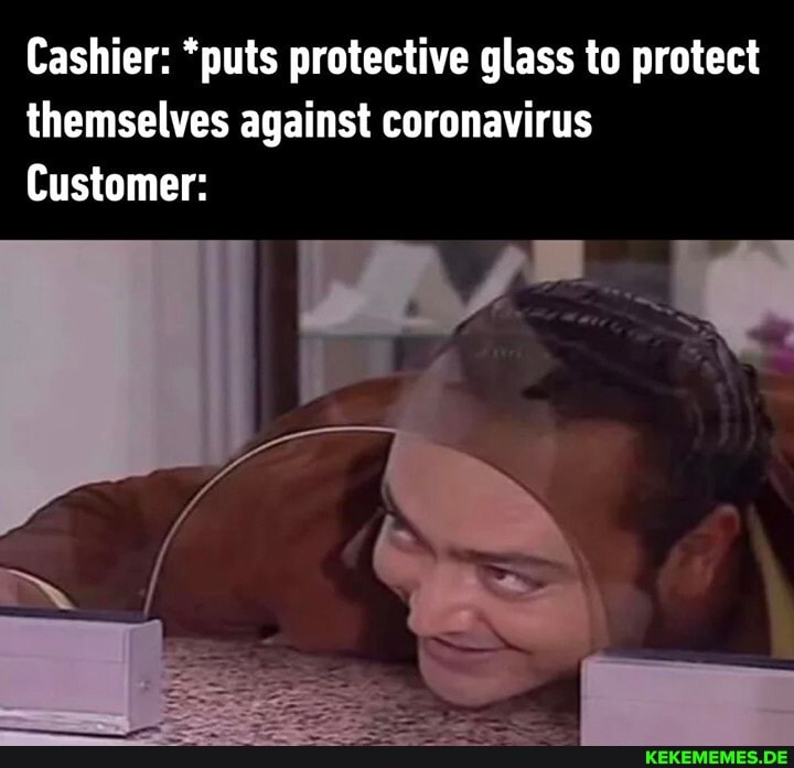 Cashier: *puts protective glass to protect themselves against coronavirus
Customer: