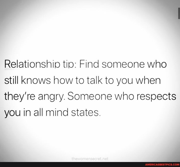 Relationship tip: Find someone who still Knows how to talk to you when they're angry. Someone who respects you in all mind states.