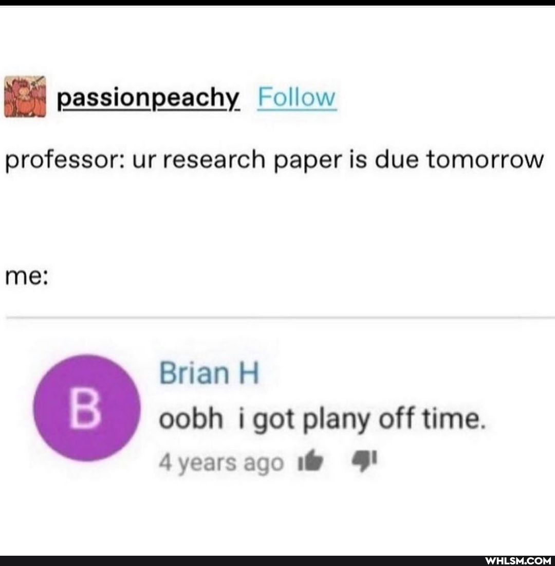 passionpeachy Follow
professor: ur research paper is due tomorrow
Brian H oobh got plany off time.
4years ago 1@
