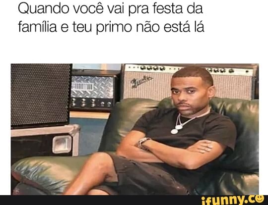 Quando você vai pra festa da
família e teu primo não está lá