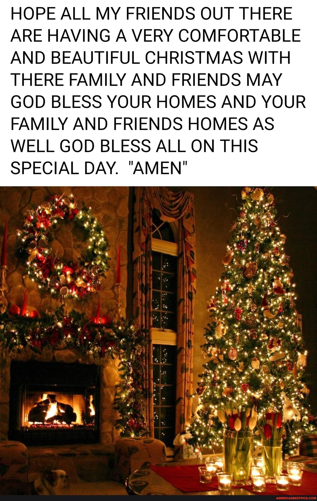 HOPE ALL MY FRIENDS OUT THERE ARE HAVING A VERY COMFORTABLE AND BEAUTIFUL CHRISTMAS WITH THERE FAMILY AND FRIENDS MAY
GOD BLESS YOUR HOMES AND YOUR FAMILY AND FRIENDS HOMES AS WELL GOD BLESS ALL ON THIS SPECIAL DAY. "AMEN"