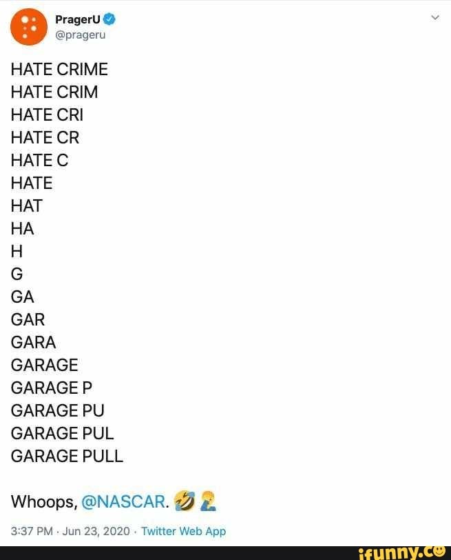 eprageru
HATE CRIME
HATE CRIM
HATE CRI
HATE CR
HATE C
HATE
HaT
HA
H
G
GA
GAR
GARA
GARAGE
GARAGE P
GARAGE PU
GARAGE PUL
GARAGE PULL
Whoops, ONASCAR. 5 É
3:37 PM
Jun 23, 2020
Twitter Web App