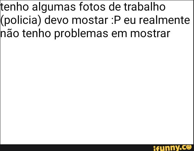tenho algumas fotos de trabalho
(policia) devo mostar :P eu realmente
não tenho problemas em mostrar