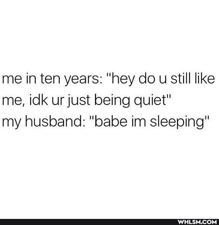 me in ten years: "hey do u still like me, idk ur just being quiet" my husband: "babe im sleeping"