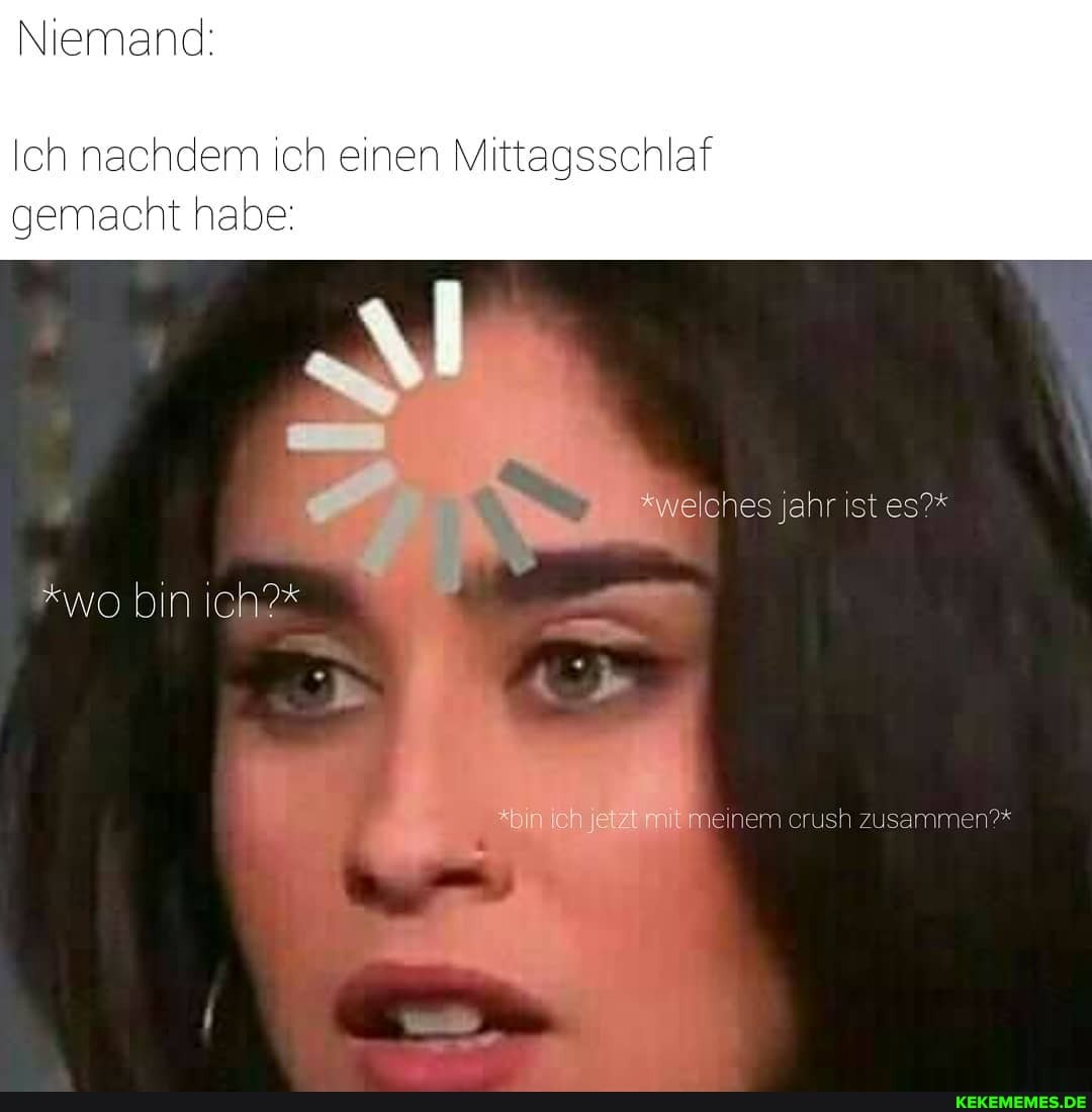 Niemand:
Ich nachdem ich einen Mittagsschlaf gemacht habe:
welches jahr ist es?*
*wo bin
Meinem crush zusammen?*