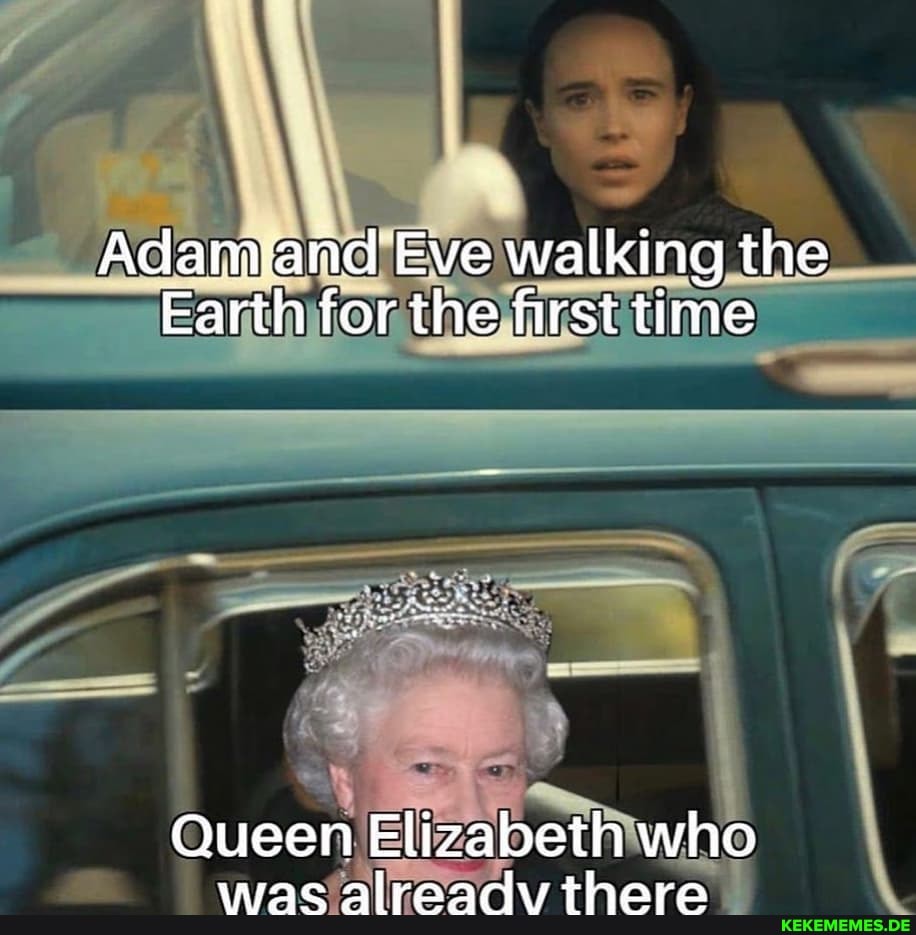 Adam and Eve walking the
Earth for the first time
Queen Elizabeth who
wmnm rmivnnaAis tlenver