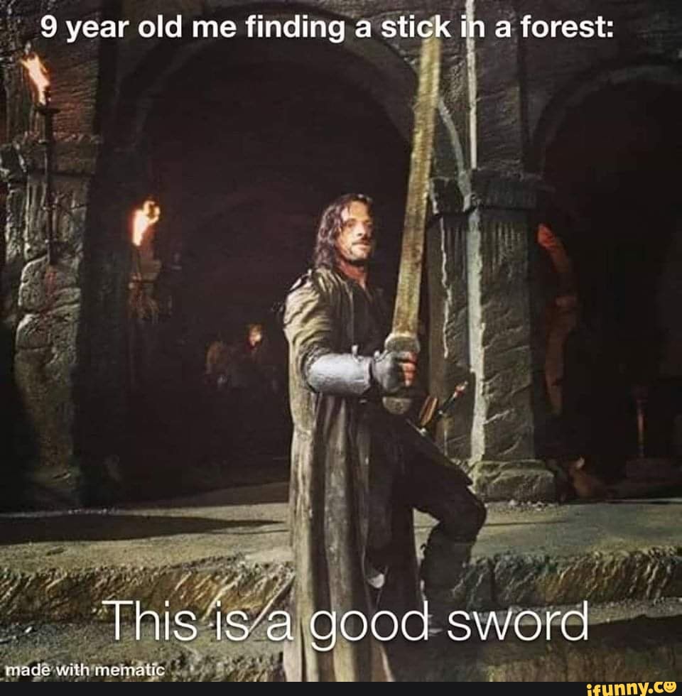 year old me finding a stick in a forest:
This iS a good sword