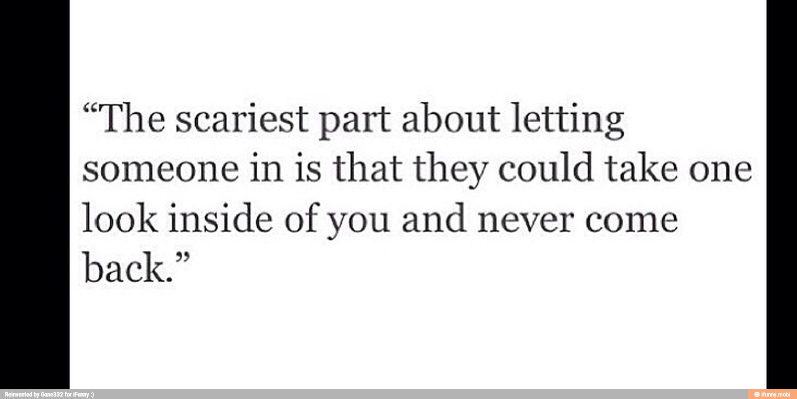 "The scariest part about letting
someone in is that they could take one
look inside of you and never come