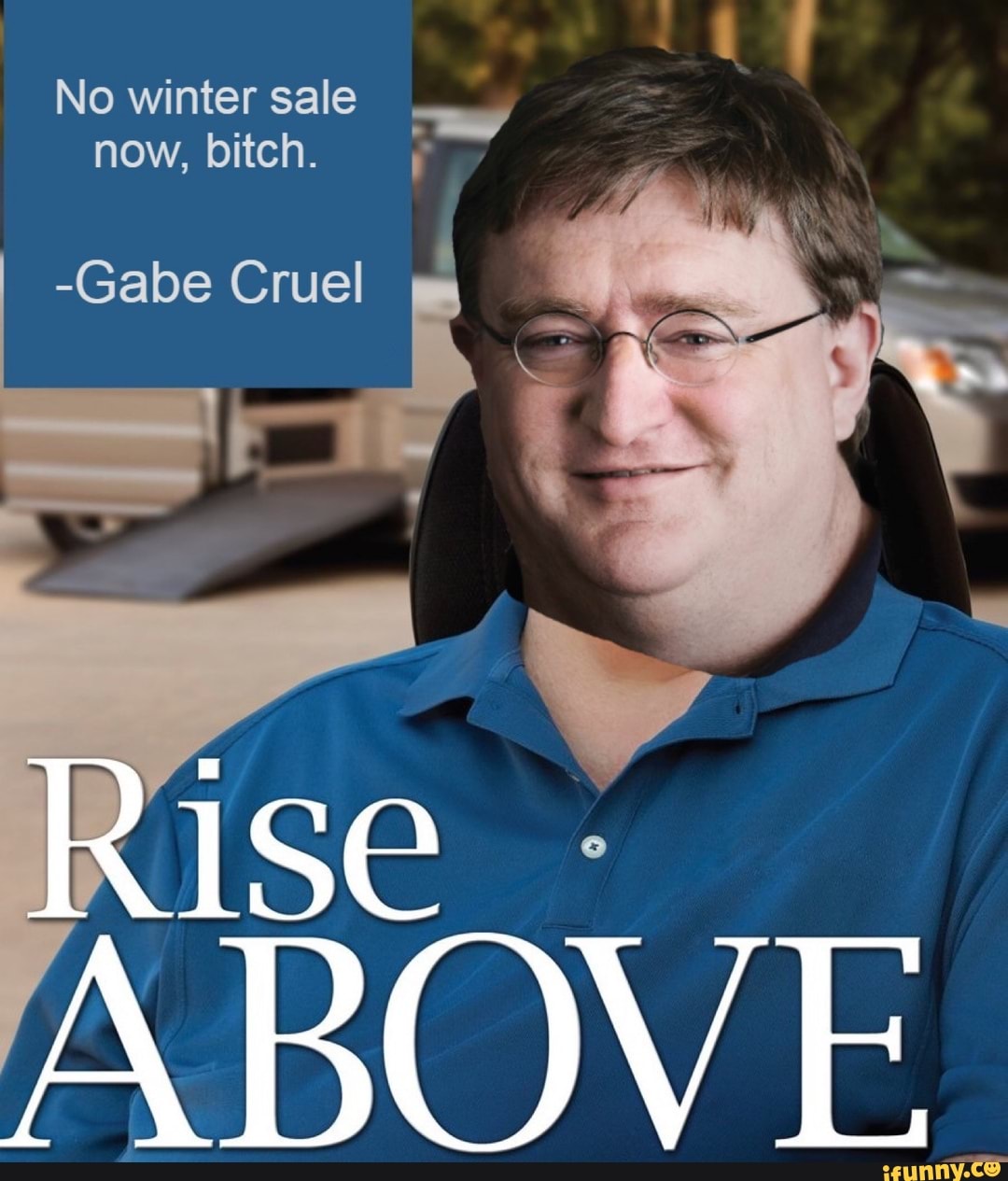 No winter sale now, bitch. ,
-Gabe Cruel
Rise
ABOVE